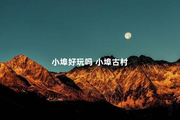 小埠好玩吗 小埠古村